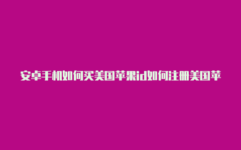 安卓手机如何买美国苹果id如何注册美国苹果id2021