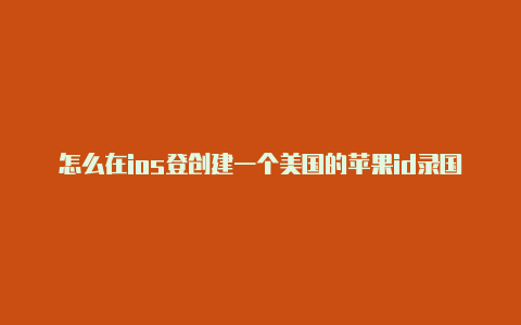 怎么在ios登创建一个美国的苹果id录国外帐号