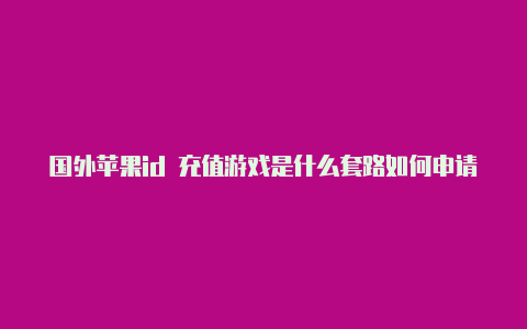 国外苹果id 充值游戏是什么套路如何申请一个国外的苹果id