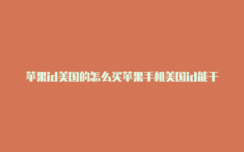 苹果id美国的怎么买苹果手机美国id能干什么