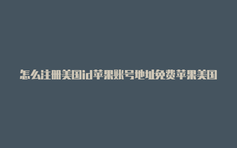 怎么注册美国id苹果账号地址免费苹果美国id和密码