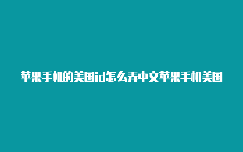 苹果手机的美国id怎么弄中文苹果手机美国地区的id怎么注册