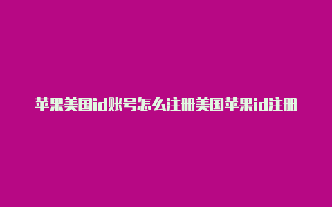 苹果美国id账号怎么注册美国苹果id注册