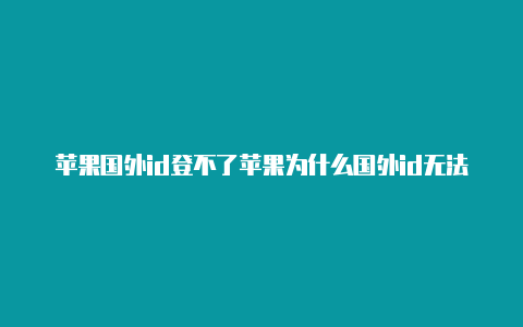 苹果国外id登不了苹果为什么国外id无法登录