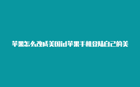 苹果怎么改成美国id苹果手机登陆自己的美国id回被锁吗