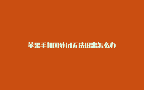 苹果手机国外id无法退出怎么办