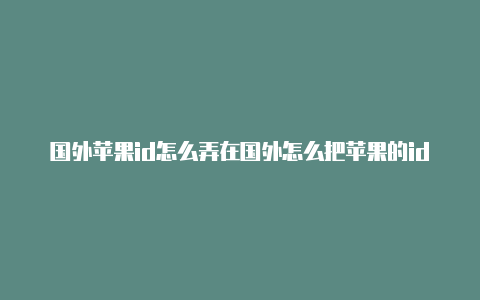 国外苹果id怎么弄在国外怎么把苹果的id改成国外的