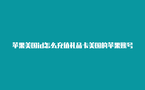 苹果美国id怎么充值礼品卡美国的苹果账号id