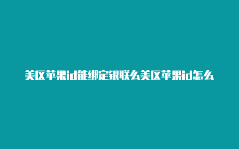 美区苹果id能绑定银联么美区苹果id怎么下载不了软件