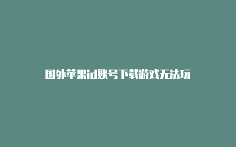 国外苹果id账号下载游戏无法玩