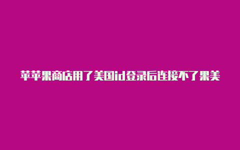 苹苹果商店用了美国id登录后连接不了果美国id淘宝