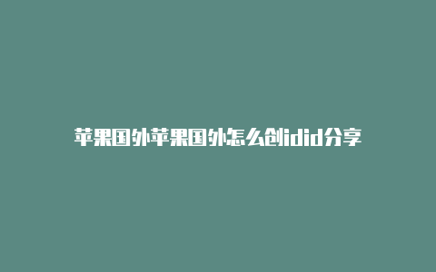 苹果国外苹果国外怎么创idid分享