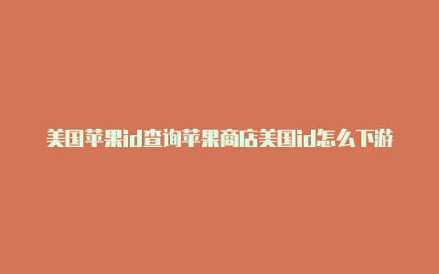 美国苹果id查询苹果商店美国id怎么下游戏