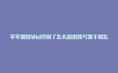 苹苹果国外id停用了怎么退出账号果手机怎么正确切换国外id