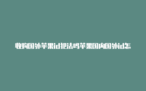 收购国外苹果id犯法吗苹果国内国外id怎么同时用