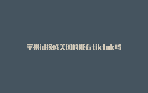 苹果id换成美国的能看tiktok吗