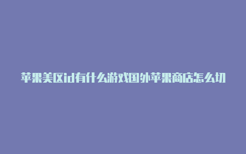 苹果美区id有什么游戏国外苹果商店怎么切换帐号