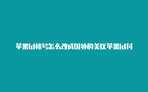 苹果id帐号怎么改成国外的美区苹果id付款