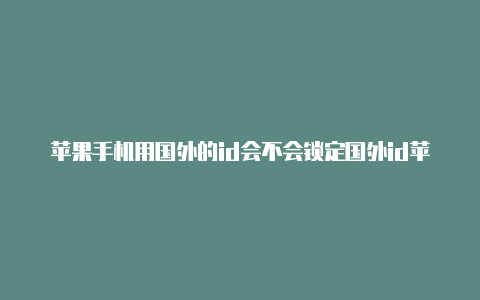 苹果手机用国外的id会不会锁定国外id苹果注册