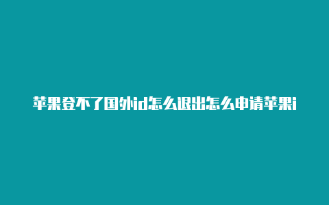 苹果登不了国外id怎么退出怎么申请苹果id国外账号