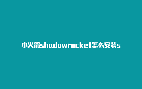 小火箭shadowrocket怎么安装shadowrocket服务器订阅