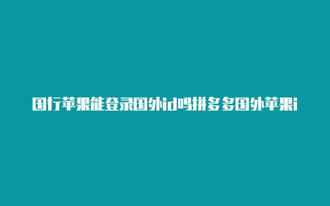 国行苹果能登录国外id吗拼多多国外苹果id账号如何退掉