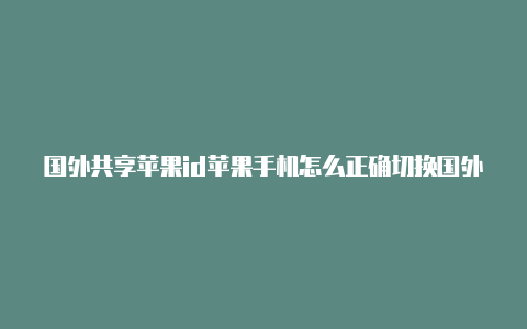 国外共享苹果id苹果手机怎么正确切换国外id账号密码