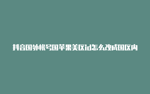 抖音国外帐号国苹果美区id怎么改成国区内能登录吗苹果手机