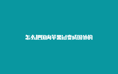 怎么把国内苹果id变成国外的