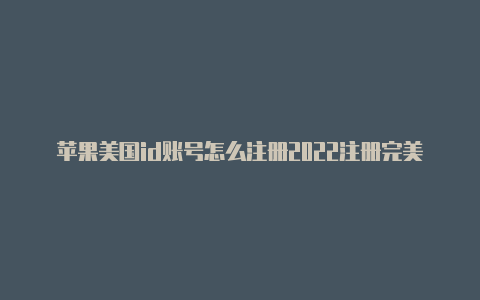 苹果美国id账号怎么注册2022注册完美国苹果id怎么下载软件