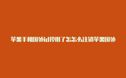 苹果手机国外id停用了怎怎么注销苹果国外id么办