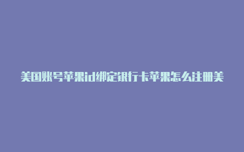 美国账号苹果id绑定银行卡苹果怎么注册美国id邮箱