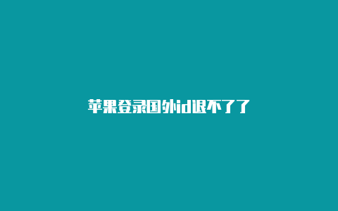 苹果登录国外id退不了了