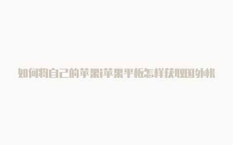 如何将自己的苹果i苹果平板怎样获取国外帐号d改成美国区