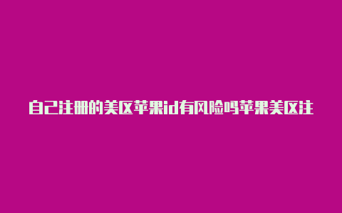 自己注册的美区苹果id有风险吗苹果美区注册id街道怎么填