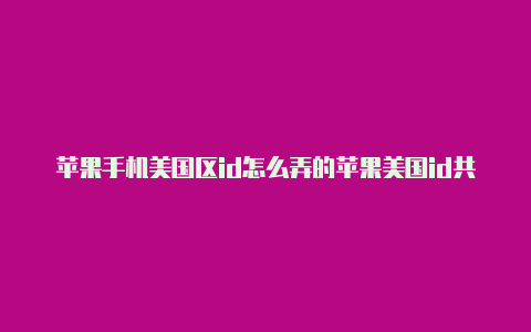 苹果手机美国区id怎么弄的苹果美国id共享账号最新