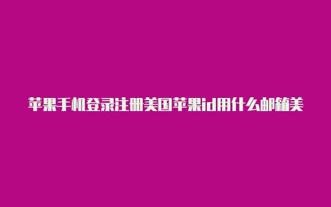 苹果手机登录注册美国苹果id用什么邮箱美国id后如何下载app