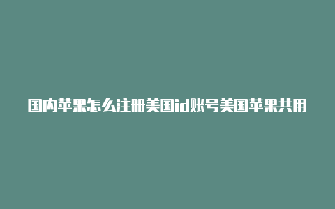 国内苹果怎么注册美国id账号美国苹果共用id