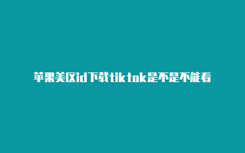 苹果美区id下载tiktok是不是不能看