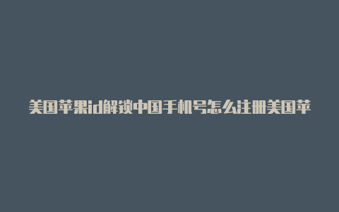 美国苹果id解锁中国手机号怎么注册美国苹果id