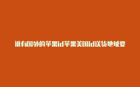 谁有国外的苹果id苹果美国id送货地址要填吗