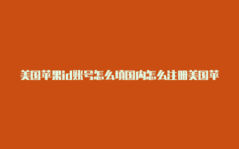 美国苹果id账号怎么填国内怎么注册美国苹果id