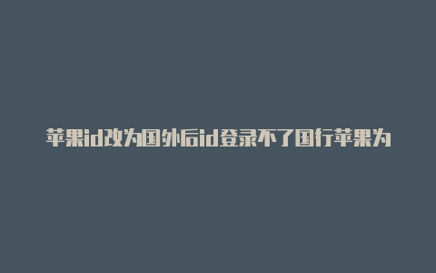 苹果id改为国外后id登录不了国行苹果为什么登不上国外id