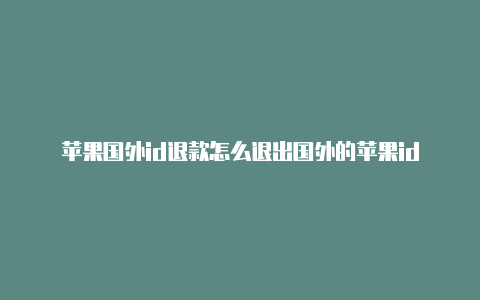 苹果国外id退款怎么退出国外的苹果id