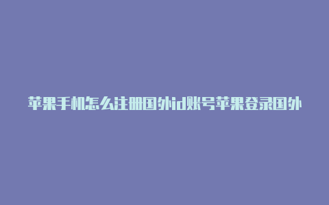 苹果手机怎么注册国外id账号苹果登录国外id有危险吗