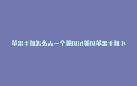 苹果手机怎么弄一个美国id美国苹果手机下载软件也需要id吗