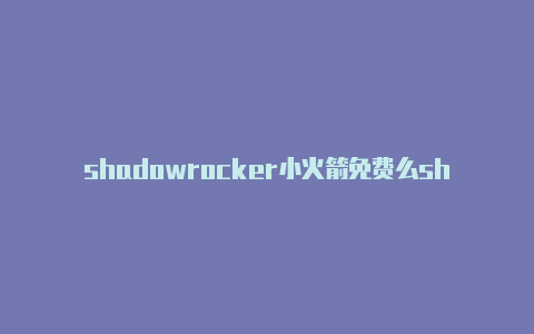 shadowrocker小火箭免费么shadowrocket用不了了怎么办