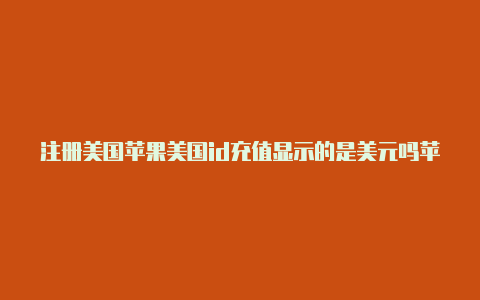 注册美国苹果美国id充值显示的是美元吗苹果id英文教程