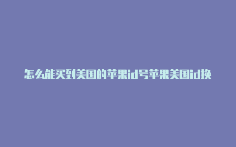 怎么能买到美国的苹果id号苹果美国id换成中国id