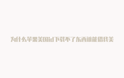 为什么苹果美国id下载不了东西谁能借我美国苹果id一用啊